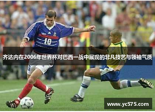 齐达内在2006年世界杯对巴西一战中展现的非凡技艺与领袖气质